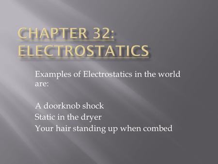 Examples of Electrostatics in the world are: A doorknob shock Static in the dryer Your hair standing up when combed.