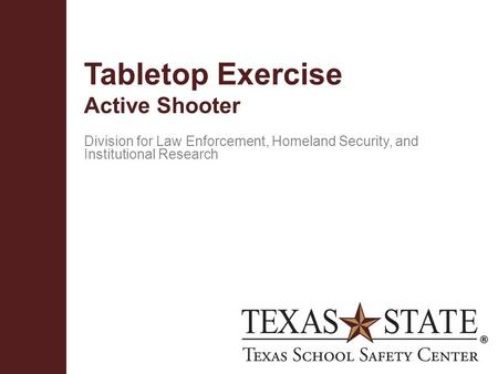 Texas School Safety Centerwww.txssc.txstate.edu Tabletop Exercise Active Shooter Division for Law Enforcement, Homeland Security, and Institutional Research.