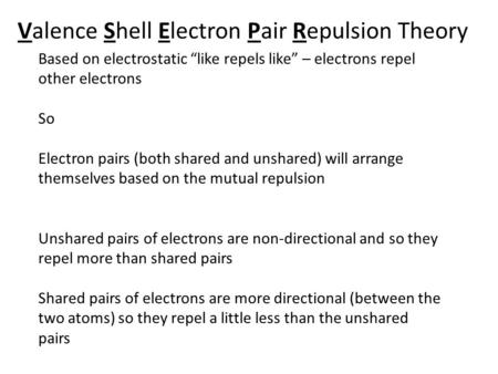 Valence Shell Electron Pair Repulsion Theory Based on electrostatic “like repels like” – electrons repel other electrons So Electron pairs (both shared.
