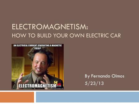 ELECTROMAGNETISM: HOW TO BUILD YOUR OWN ELECTRIC CAR By Fernando Olmos 5/23/13.