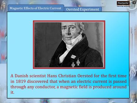 A Danish scientist Hans Christian Oersted for the first time in 1819 discovered that when an electric current is passed through any conductor, a magnetic.