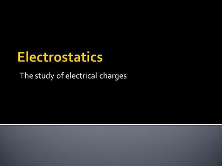 The study of electrical charges.  Two possible states of charge:  Positive and negative ▪ Named by Benjamin Franklin ▪ He decided what was considered.