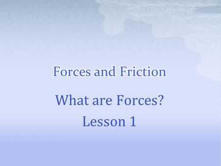 Forces and Friction What are Forces? Lesson 1.