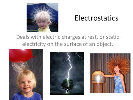 Electrostatics Deals with electric charges at rest, or static electricity on the surface of an object.
