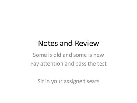 Notes and Review Some is old and some is new Pay attention and pass the test Sit in your assigned seats.