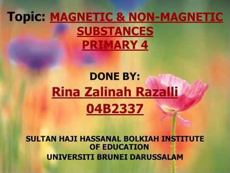 Topic: MAGNETIC & NON-MAGNETIC SUBSTANCES PRIMARY 4 DONE BY: Rina Zalinah Razalli 04B2337 SULTAN HAJI HASSANAL BOLKIAH INSTITUTE OF EDUCATION UNIVERSITI.