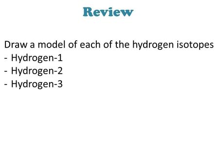 Review Draw a model of each of the hydrogen isotopes Hydrogen-1