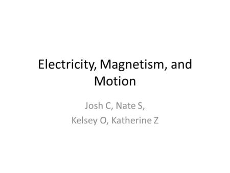 Electricity, Magnetism, and Motion Josh C, Nate S, Kelsey O, Katherine Z.