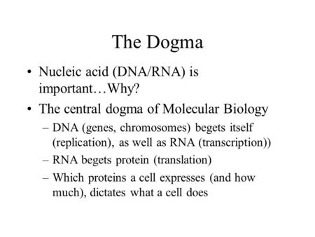 The Dogma Nucleic acid (DNA/RNA) is important…Why? The central dogma of Molecular Biology –DNA (genes, chromosomes) begets itself (replication), as well.