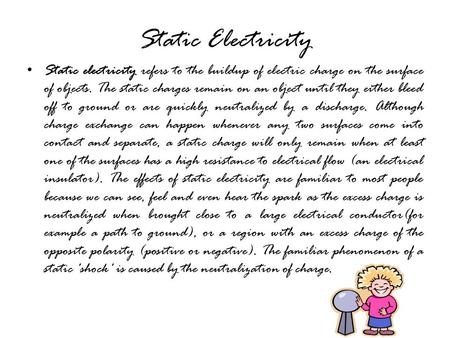 Static Electricity Static electricity refers to the buildup of electric charge on the surface of objects. The static charges remain on an object until.