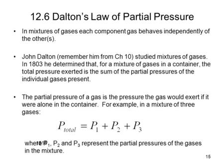 15 12.6 Dalton’s Law of Partial Pressure In mixtures of gases each component gas behaves independently of the other(s). John Dalton (remember him from.