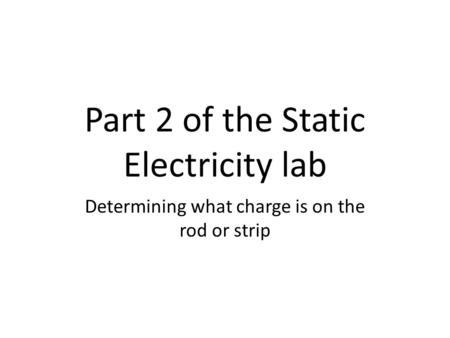 Part 2 of the Static Electricity lab Determining what charge is on the rod or strip.