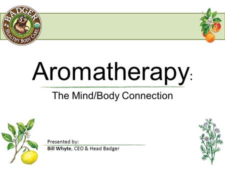 Aromatherapy : The Mind/Body Connection Presented by: Bill Whyte, CEO & Head Badger.
