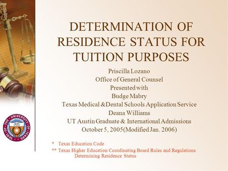 DETERMINATION OF RESIDENCE STATUS FOR TUITION PURPOSES Priscilla Lozano Office of General Counsel Presented with Budge Mabry Texas Medical &Dental Schools.
