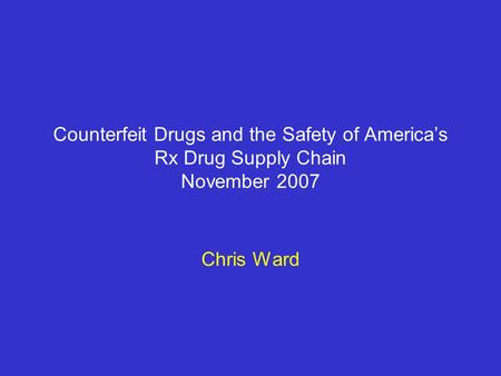 Counterfeit Drugs and the Safety of America’s Rx Drug Supply Chain November 2007 Chris Ward.