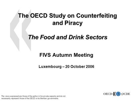 1 1 The OECD Study on Counterfeiting and Piracy The Food and Drink Sectors FIVS Autumn Meeting Luxembourg – 20 October 2006 The views expressed are those.