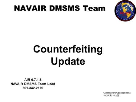 Counterfeiting Update NAVAIR DMSMS Team AIR 6.7.1.6 NAVAIR DMSMS Team Lead 301-342-2179 Cleared for Public Release: NAVAIR 10-258.