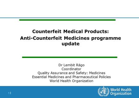 1 |1 | Counterfeit Medical Products: Anti-Counterfeit Medicines programme update Dr Lembit Rägo Coordinator Quality Assurance and Safety: Medicines Essential.