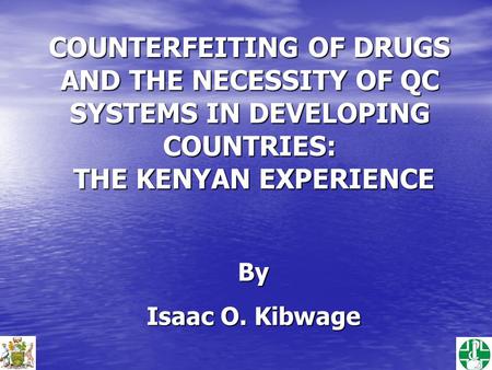 COUNTERFEITING OF DRUGS AND THE NECESSITY OF QC SYSTEMS IN DEVELOPING COUNTRIES: THE KENYAN EXPERIENCE By Isaac O. Kibwage.