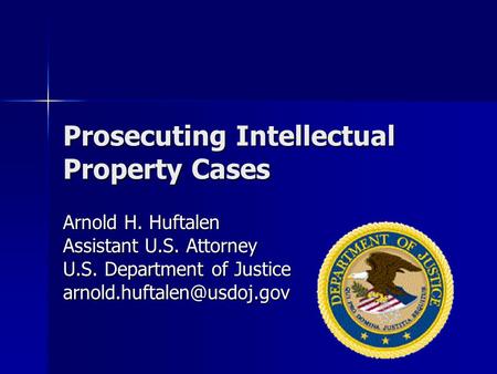 Prosecuting Intellectual Property Cases Arnold H. Huftalen Assistant U.S. Attorney U.S. Department of Justice