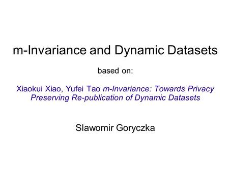 M-Invariance and Dynamic Datasets based on: Xiaokui Xiao, Yufei Tao m-Invariance: Towards Privacy Preserving Re-publication of Dynamic Datasets Slawomir.