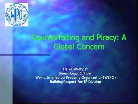Counterfeiting and Piracy: A Global Concern Heike Wollgast Senior Legal Officer World Intellectual Property Organization (WIPO) Building Respect for IP.
