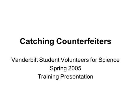 Catching Counterfeiters Vanderbilt Student Volunteers for Science Spring 2005 Training Presentation.