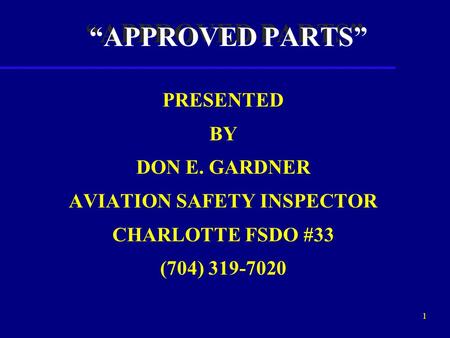 1 “APPROVED PARTS” PRESENTED BY DON E. GARDNER AVIATION SAFETY INSPECTOR CHARLOTTE FSDO #33 (704) 319-7020.