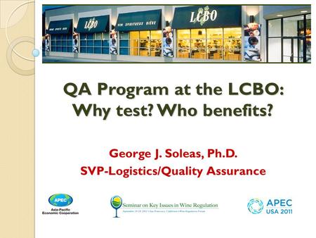 George J. Soleas, Ph.D. SVP-Logistics/Quality Assurance QA Program at the LCBO: Why test? Who benefits?