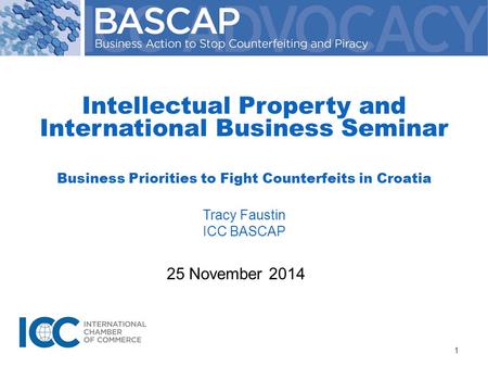 25 November 2014 Intellectual Property and International Business Seminar Business Priorities to Fight Counterfeits in Croatia Tracy Faustin ICC BASCAP.