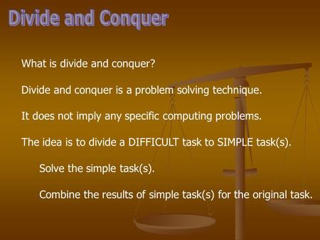 What is divide and conquer? Divide and conquer is a problem solving technique. It does not imply any specific computing problems. The idea is to divide.