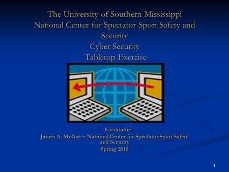 1 The University of Southern Mississippi National Center for Spectator Sport Safety and Security Cyber Security Tabletop Exercise Facilitator: Facilitator:
