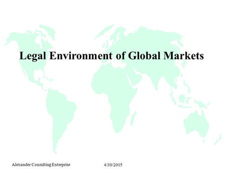 Alexander Consulting Enterprise 4/30/2015 Legal Environment of Global Markets.