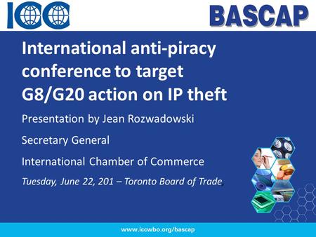 International anti-piracy conference to target G8/G20 action on IP theft Presentation by Jean Rozwadowski Secretary General International Chamber of Commerce.