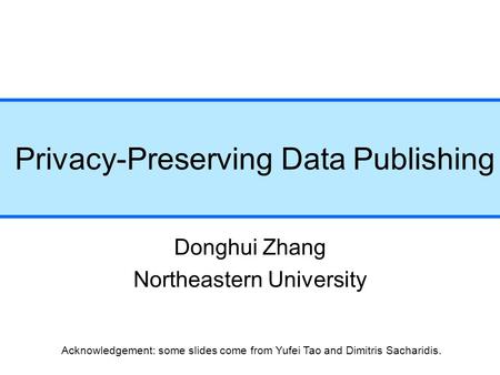 Privacy-Preserving Data Publishing Donghui Zhang Northeastern University Acknowledgement: some slides come from Yufei Tao and Dimitris Sacharidis.