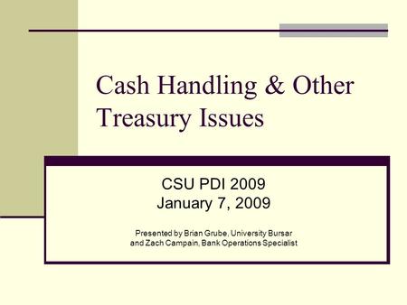 Cash Handling & Other Treasury Issues CSU PDI 2009 January 7, 2009 Presented by Brian Grube, University Bursar and Zach Campain, Bank Operations Specialist.