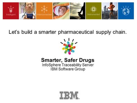 Smarter, Safer Drugs InfoSphere Traceability Server IBM Software Group