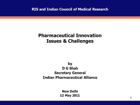 1 New Delhi 12 May 2011 by D G Shah Secretary General Indian Pharmaceutical Alliance Pharmaceutical Innovation Issues & Challenges RIS and Indian Council.