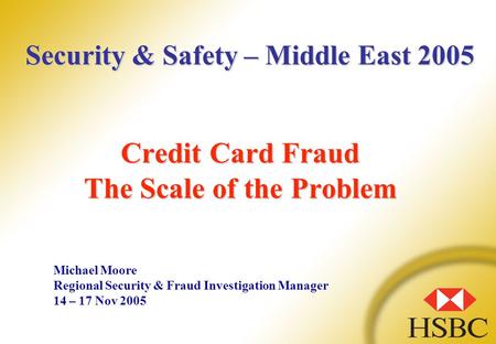 Credit Card Fraud The Scale of the Problem Michael Moore Regional Security & Fraud Investigation Manager 14 – 17 Nov 2005 Security & Safety – Middle East.