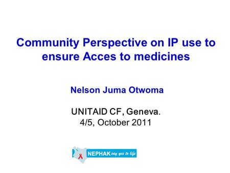 Community Perspective on IP use to ensure Acces to medicines Nelson Juma Otwoma UNITAID CF, Geneva. 4/5, October 2011.