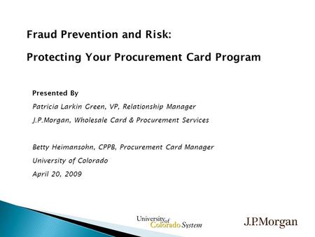 Fraud Prevention and Risk: Protecting Your Procurement Card Program Presented By Patricia Larkin Green, VP, Relationship Manager J.P.Morgan, Wholesale.
