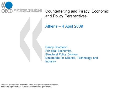Counterfeiting and Piracy: Economic and Policy Perspectives Athens – 4 April 2009 Danny Scorpecci Principal Economist, Structural Policy Division Directorate.