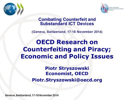 Geneva, Switzerland, 17-18 November 2014 OECD Research on Counterfeiting and Piracy; Economic and Policy Issues Piotr Stryszowski Economist, OECD