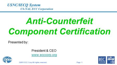 USNC/IECQ System US-NAI, ECC Corporation Anti-Counterfeit Component Certification Presented by: President & CEO www.ecccorp.org Page 1 ©2011 ECC Corp All.