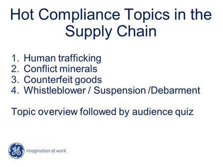 Hot Compliance Topics in the Supply Chain 1.Human trafficking 2.Conflict minerals 3.Counterfeit goods 4.Whistleblower / Suspension /Debarment Topic overview.