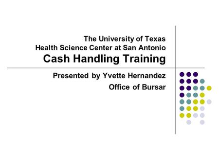 The University of Texas Health Science Center at San Antonio Cash Handling Training Presented by Yvette Hernandez Office of Bursar.