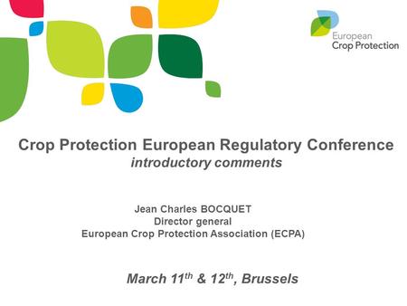 Jean Charles BOCQUET Director general European Crop Protection Association (ECPA) March 11 th & 12 th, Brussels Crop Protection European Regulatory Conference.