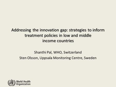 Addressing the innovation gap: strategies to inform treatment policies in low and middle income countries Shanthi Pal, WHO, Switzerland Sten Olsson, Uppsala.