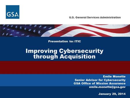 U.S. General Services Administration Presentation to: ITIC Improving Cybersecurity through Acquisition Emile Monette Senior Advisor for Cybersecurity GSA.