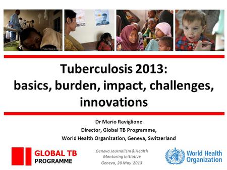 Tuberculosis 2013: basics, burden, impact, challenges, innovations Photo: Riccardo Venturi GLOBAL TB PROGRAMME Dr Mario Raviglione Director, Global TB.